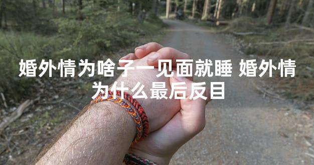 婚外情为啥子一见面就睡 婚外情为什么最后反目